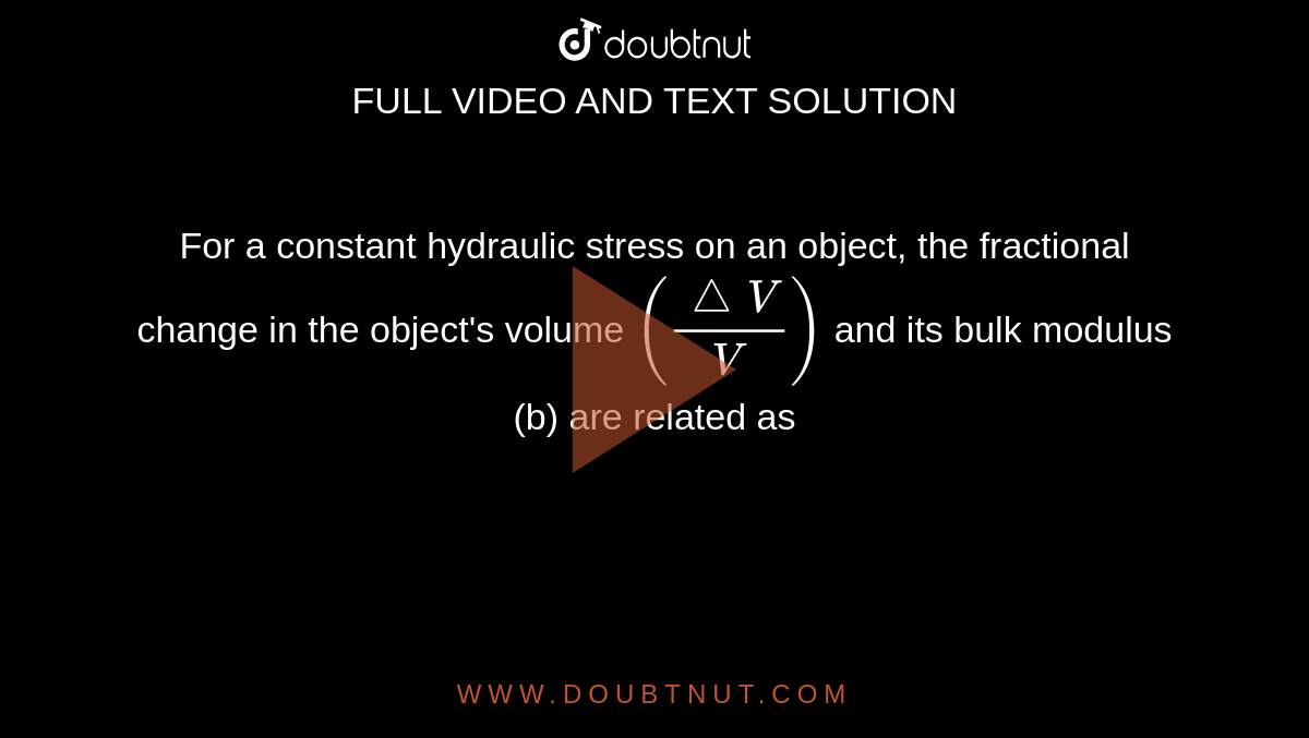 For a constant hydraulic stress on an object, the fractional change in the object's volume `((triangleV)/(V))` and its bulk modulus (b) are related as