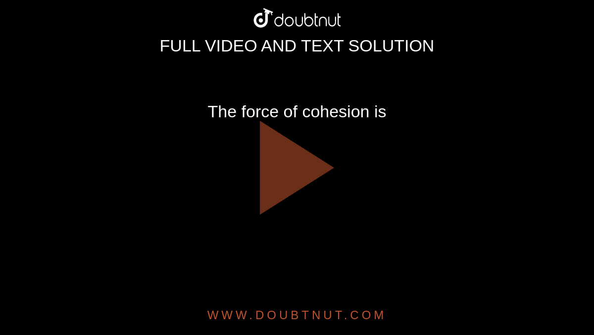 The force of cohesion is 