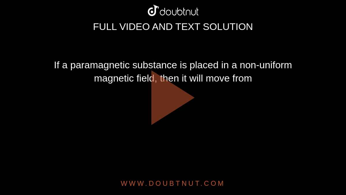 If a paramagnetic substance is placed in a non-uniform magnetic field, then it will move from 