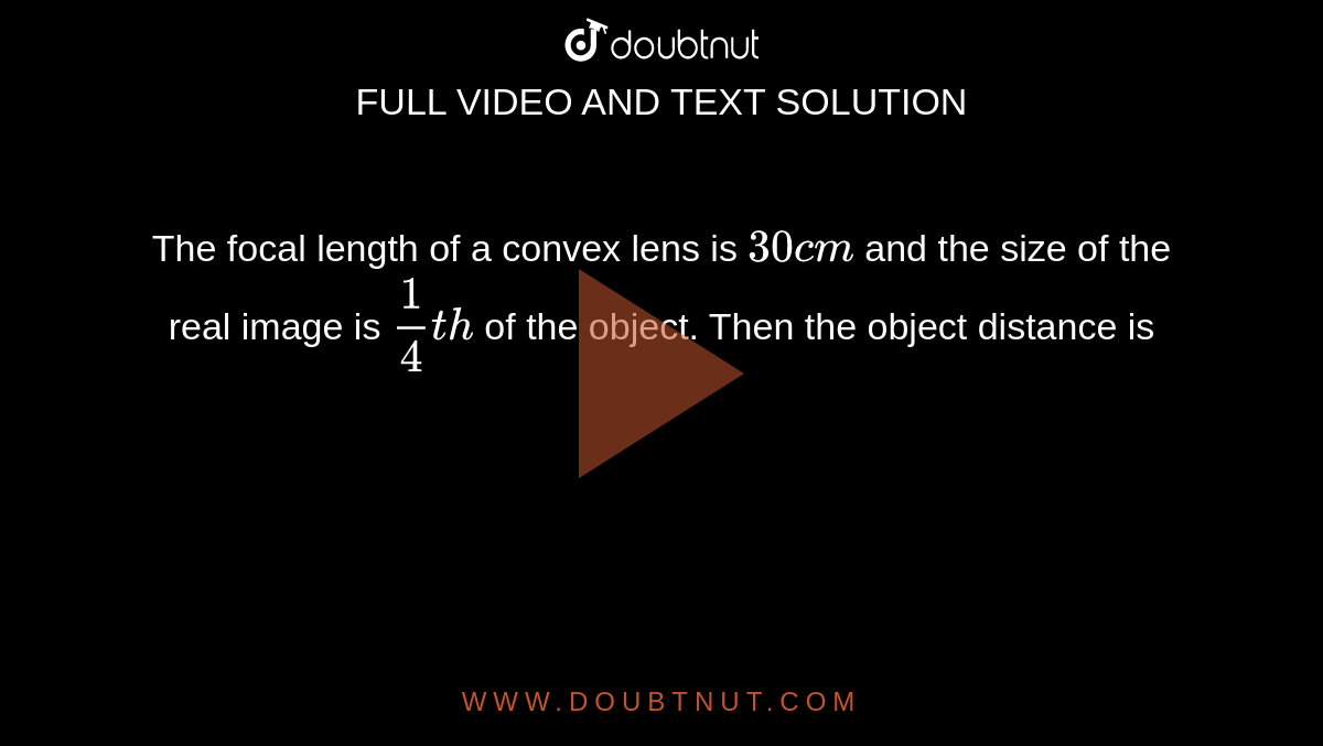 The focal length of a convex lens is `30cm` and the size of the real image is `(1)/(4)th` of the object. Then the object distance is