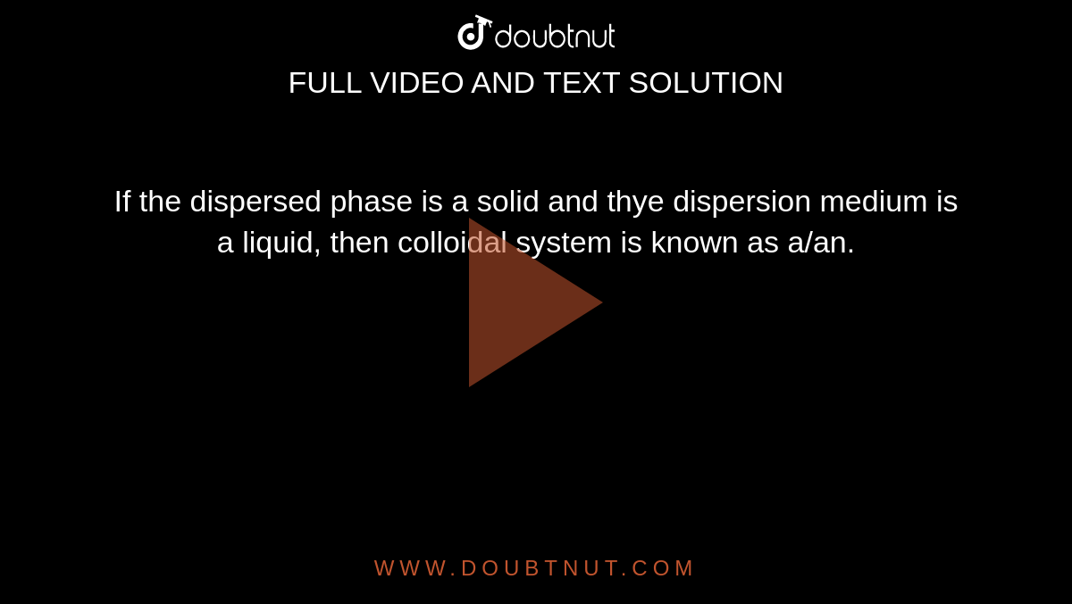 If the dispersed phase is a solid and thye dispersion medium is a liquid, then colloidal system is known as a/an.