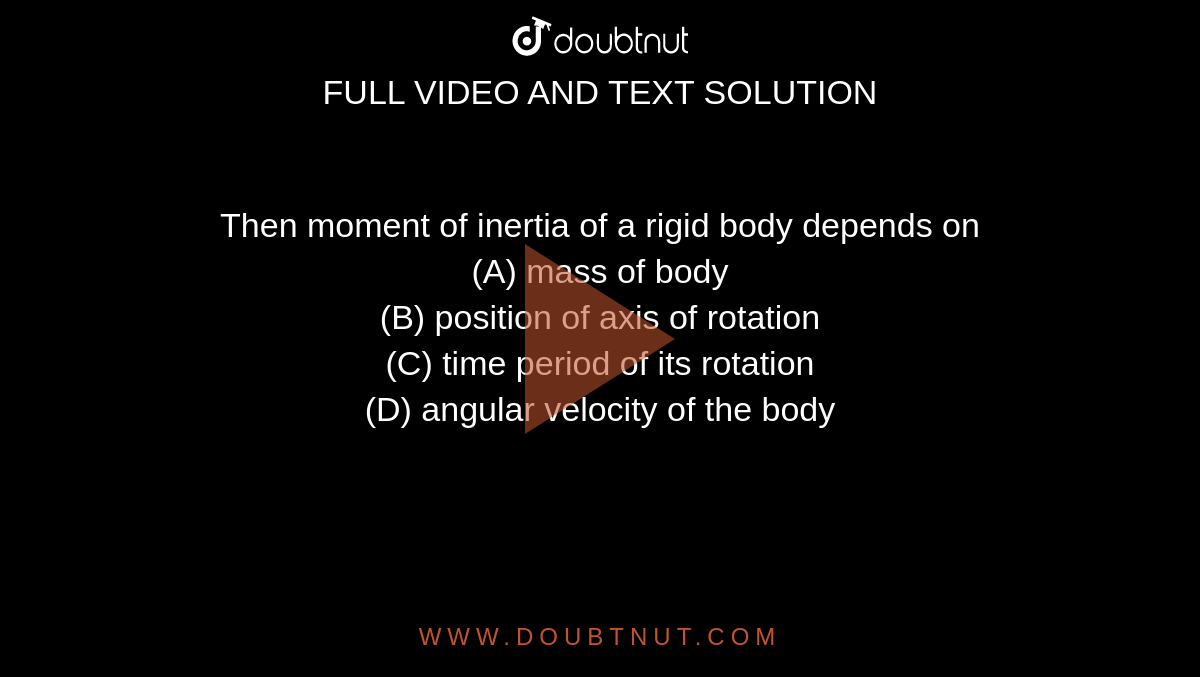 Then moment of inertia of a rigid body depends on <br> (A) mass of body  <br> (B) position of axis of rotation <br> (C) time period of its rotation <br> (D) angular velocity of the body 