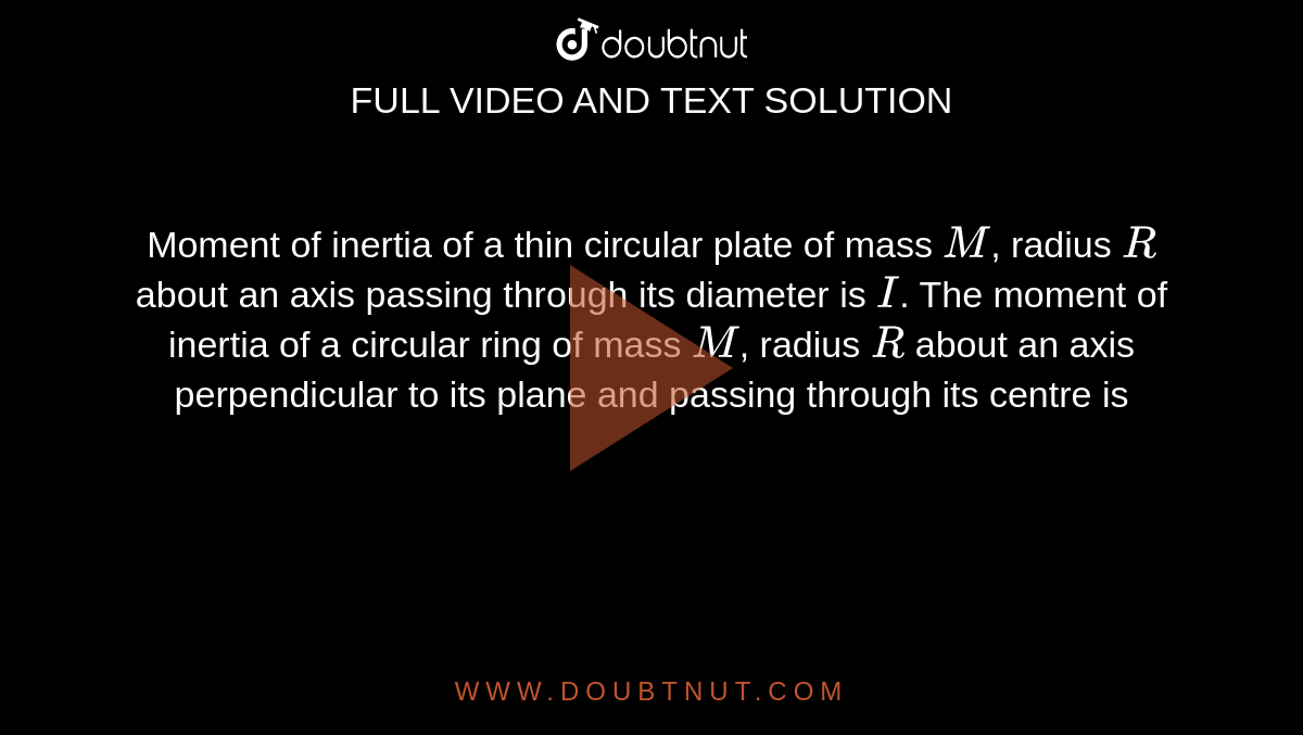 Moment of inertia of a thin circular plate of mass `M`, radius `R` about an axis passing through its diameter is `I`. The moment of inertia of a circular ring of mass `M`, radius `R` about an axis perpendicular to its plane and passing through its centre is