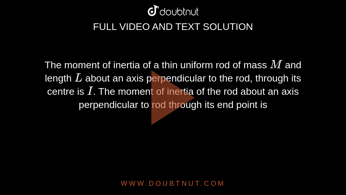 The moment of inertia of a thin uniform rod of mass `M` and length `L` about an axis perpendicular to the rod, through its centre is `I`. The moment of inertia of the rod about an axis perpendicular to rod through its end point is