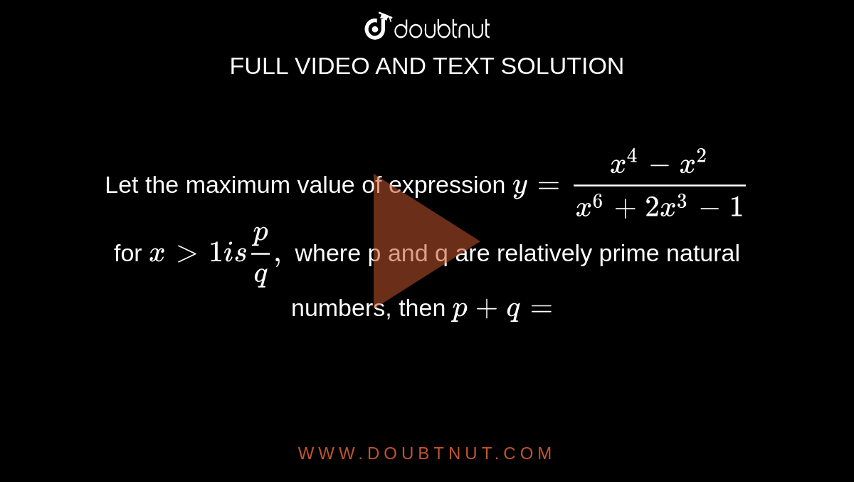 Let the maximum value of expression `y= (x ^(4)-x ^(2))/(x ^(6) + 2x ^(3) -1) ` for `x gt 1 is  (p)/(q),`  where p and q are relatively prime natural numbers, then `p+ q=` 