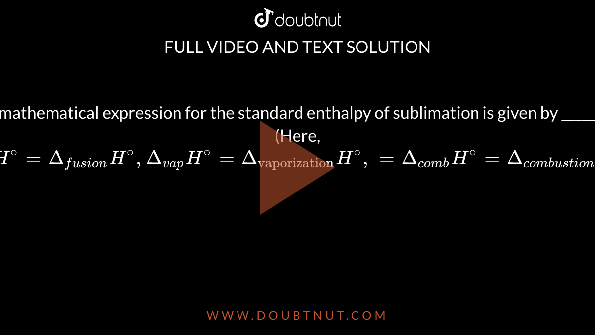 The mathematical expression for the standard enthalpy of sublimation is given by _________ . <br> (Here,`Delta_("sub")H^@=Delta_("sublimation")H^@, Delta_("fus")H^@=Delta_(fusion)H^@,Delta_(vap)H^@=Delta_("vaporization")H^@,=Delta_(comb)H^@=Delta_(combustion)H^@,Delta_(diss)H^@=Delta_(dissociation)H^@)`