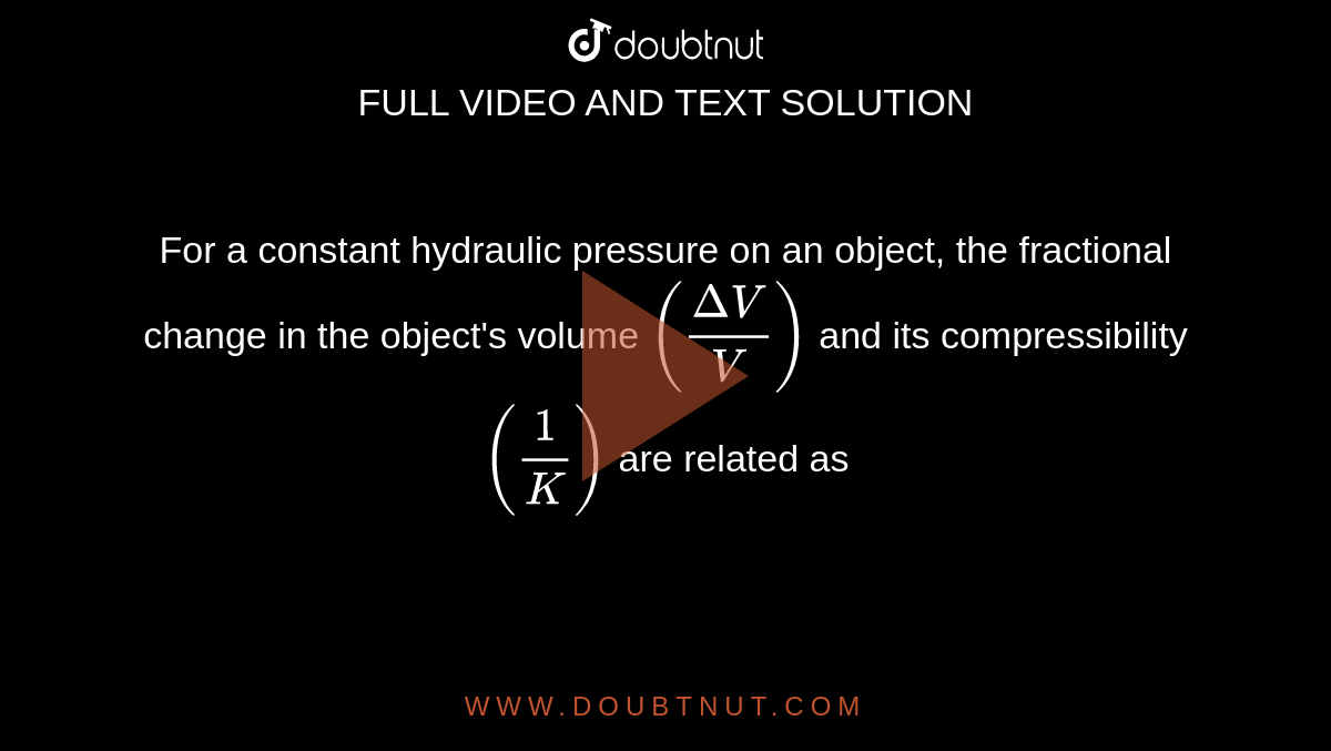 For a constant hydraulic pressure on an object, the fractional change in the object's volume `((Delta V)/(V))` and its compressibility `((1)/(K))` are related as 