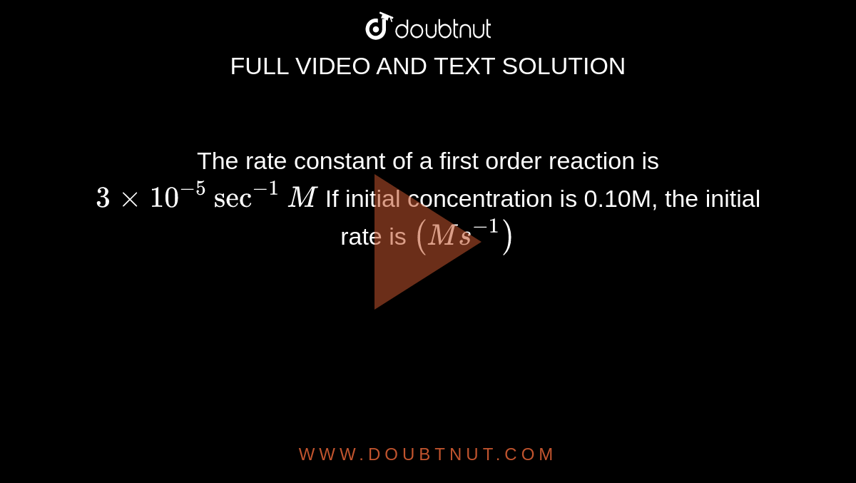 The rate constant of a first order reaction is `3 xx 10^(-5) sec^(-1)M` If initial concentration is 0.10M, the initial rate is `(Ms^-1)` 