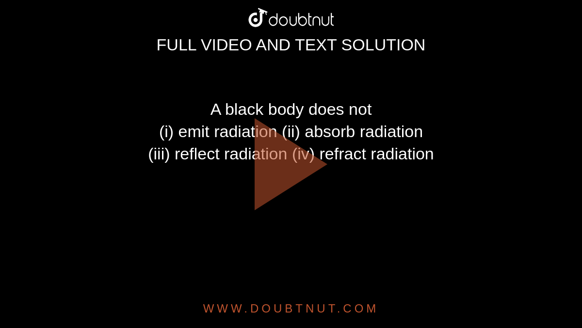 A black body does not <br> (i) emit radiation    (ii) absorb radiation <br> (iii) reflect radiation         (iv) refract radiation