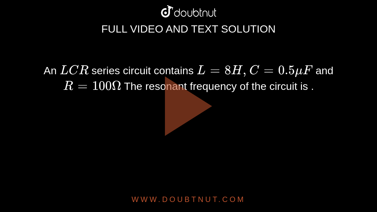 An `LCR` series circuit contains `L = 8 H, C = 0.5 muF` and `R =100 Omega` The resonant frequency of the circuit is .
