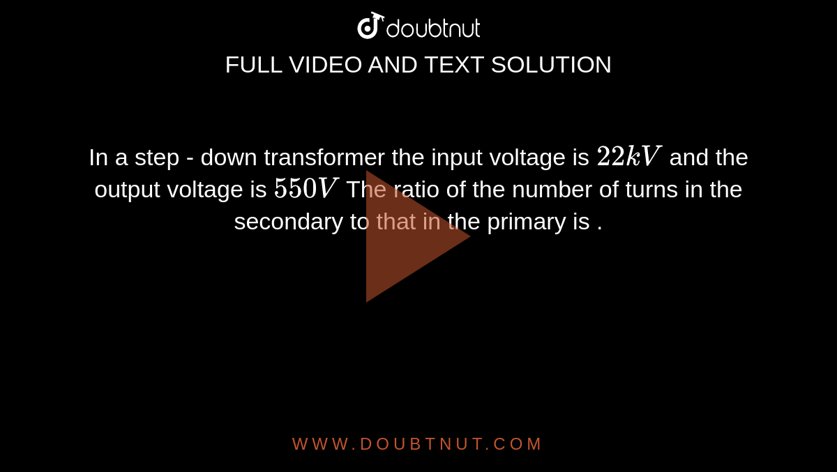 In a step - down transformer the input voltage is `22kV` and the output voltage is `550V` The ratio of the number of turns in the secondary to that in the primary is .