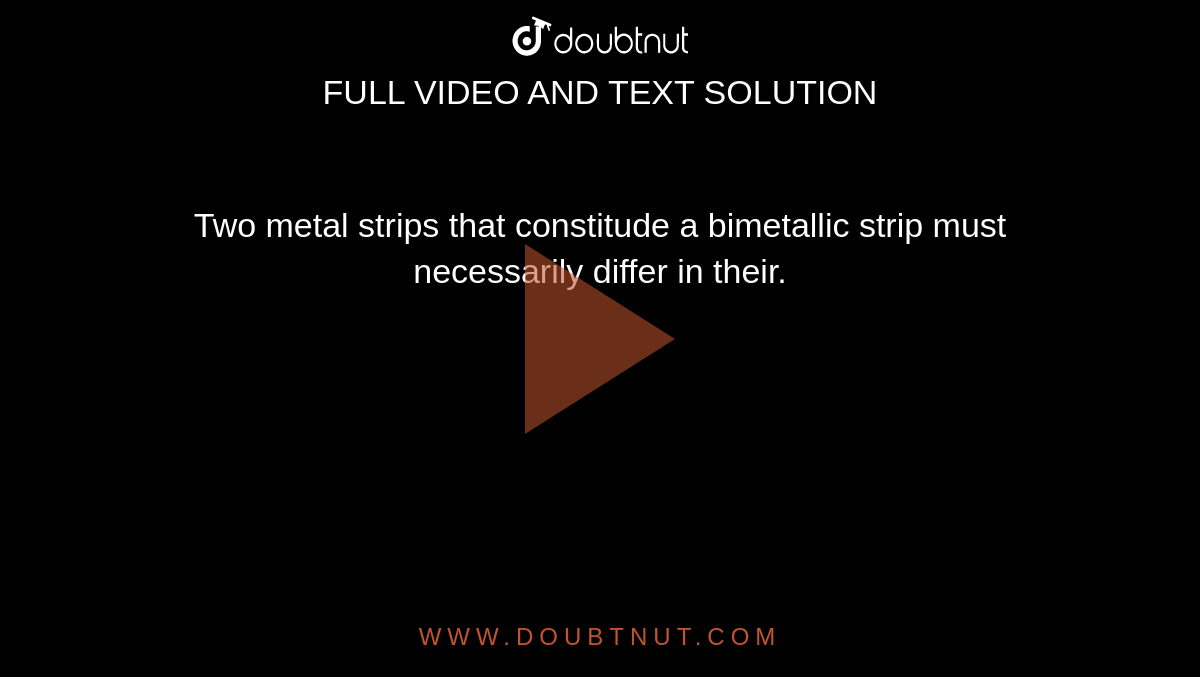Two metal strips that constitude a bimetallic strip must necessarily differ in their.