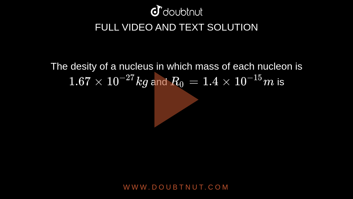 The desity of a nucleus in which mass of each nucleon is `1.67xx10^(-27)kg` and `R_(0)=1.4xx10^(-15)m` is 