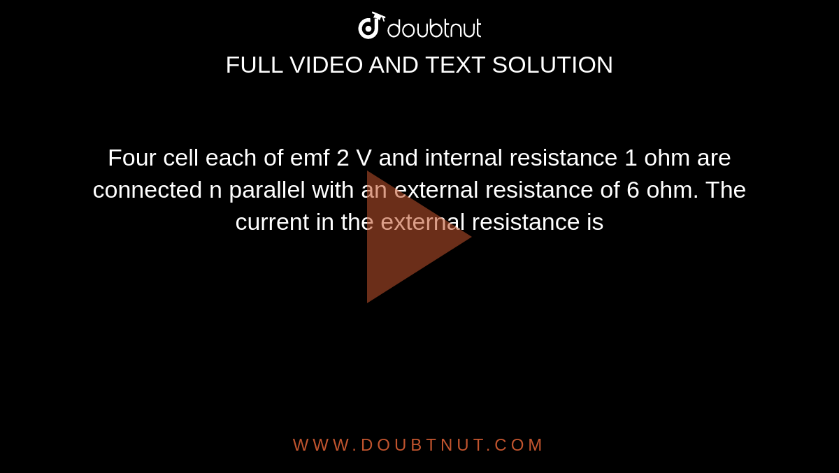 Four cell each of emf 2 V and internal resistance 1 ohm are connected n parallel with an external resistance of 6 ohm. The current in the external resistance is
