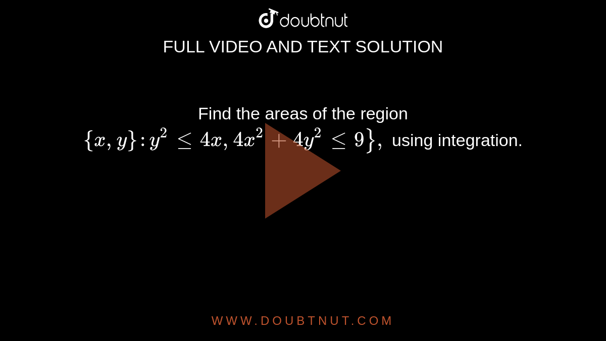 Find the areas of the region `{x , y}: y^2lt=4x ,4x^2+4y^2lt=9},`
using integration.