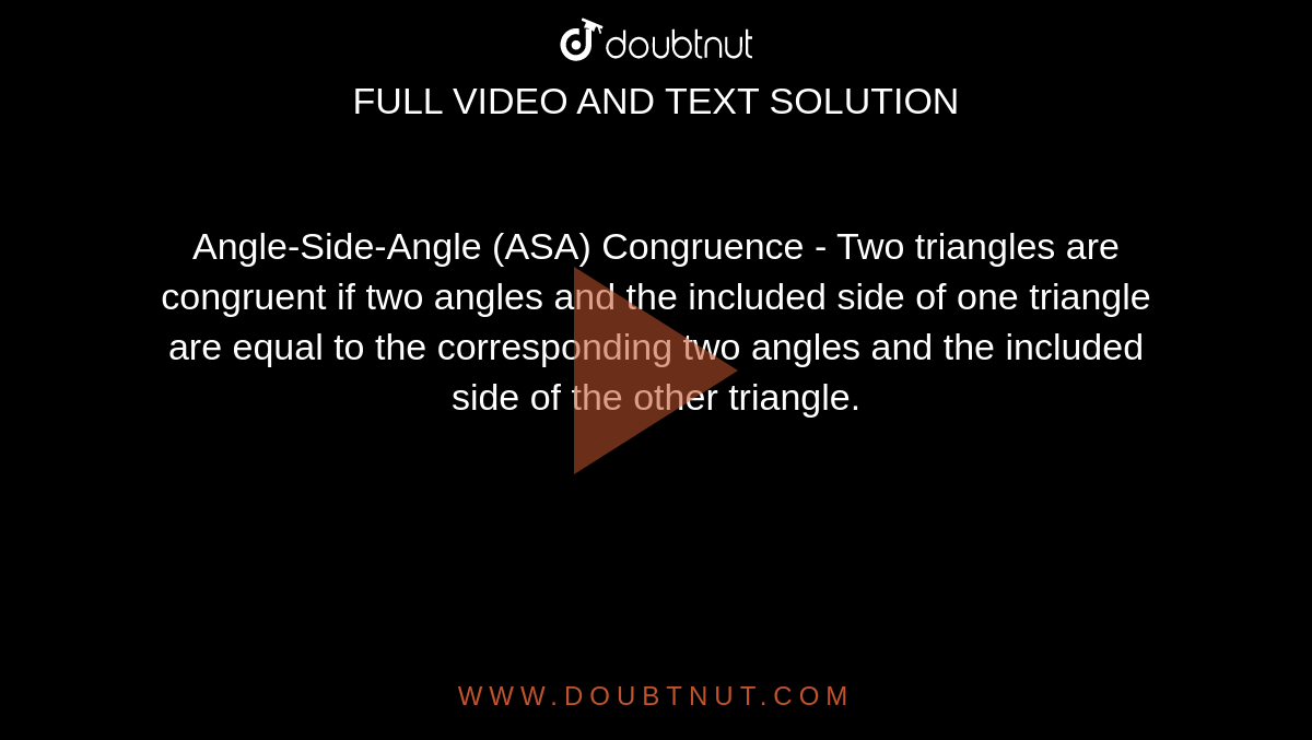 Angle-Side-Angle (ASA) Congruence - Two triangles are congruent if two angles and the included side of one triangle are equal to the corresponding two angles and the included side of the other triangle.