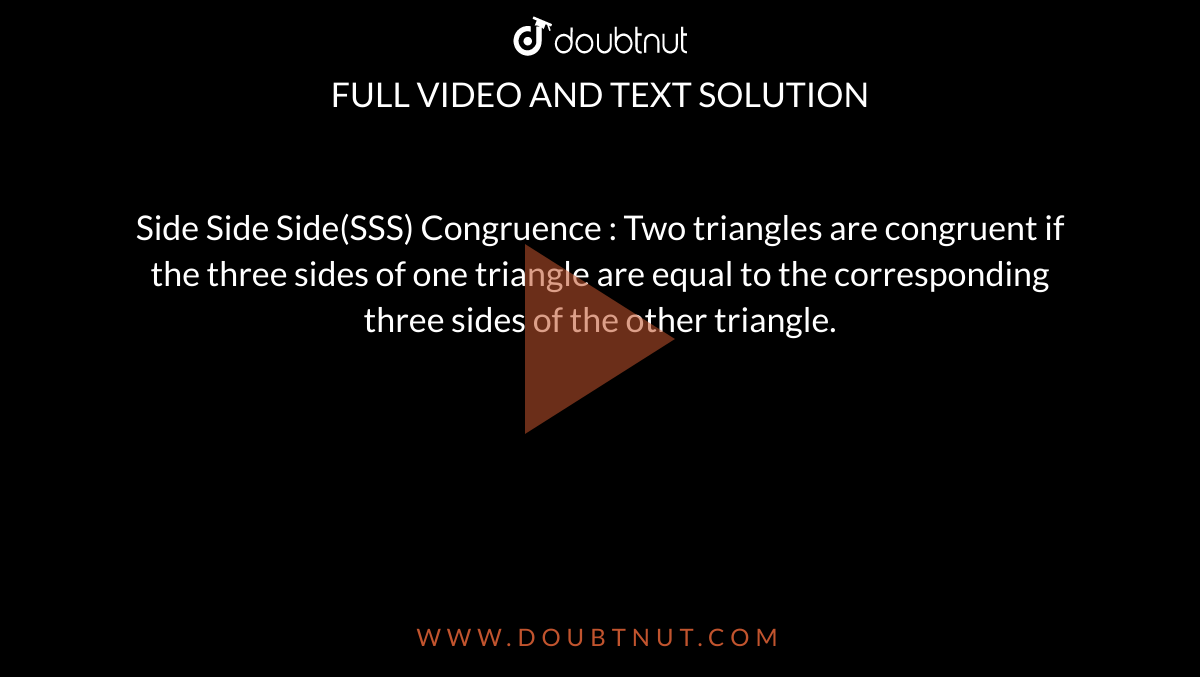 Side Side Side(SSS) Congruence : Two triangles are congruent if the three sides of one triangle are equal to the corresponding three sides of the other triangle.