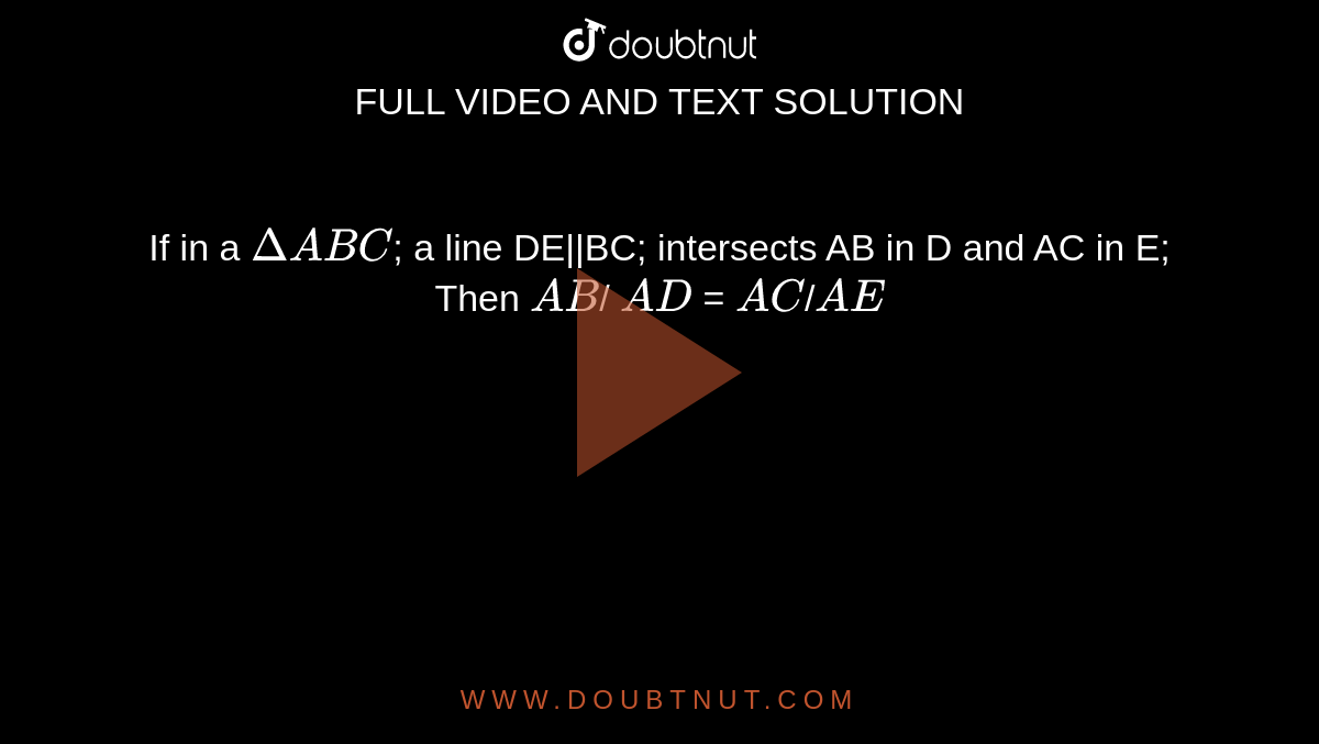 If in a `DeltaABC`; a line DE||BC; intersects AB in D and AC in E; Then `AB`/
`AD` = `AC`/`AE`