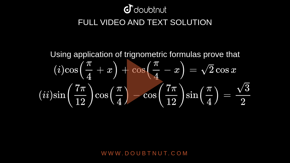 Using application of trignometric formulas prove that `(i)cos(pi/4+x)+cos(pi/4-x)=sqrt2cosx` <br>`(ii)sin((7pi)/12)cos(pi/4)-cos((7pi)/12)sin(pi/4)= sqrt3/2`