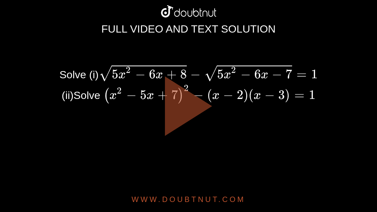 Solve (i)`sqrt(5x^2-6x+8)-sqrt(5x^2-6x-7)=1` (ii)Solve `(x^2-5x+7)^2-(x-2)(x-3)=1`