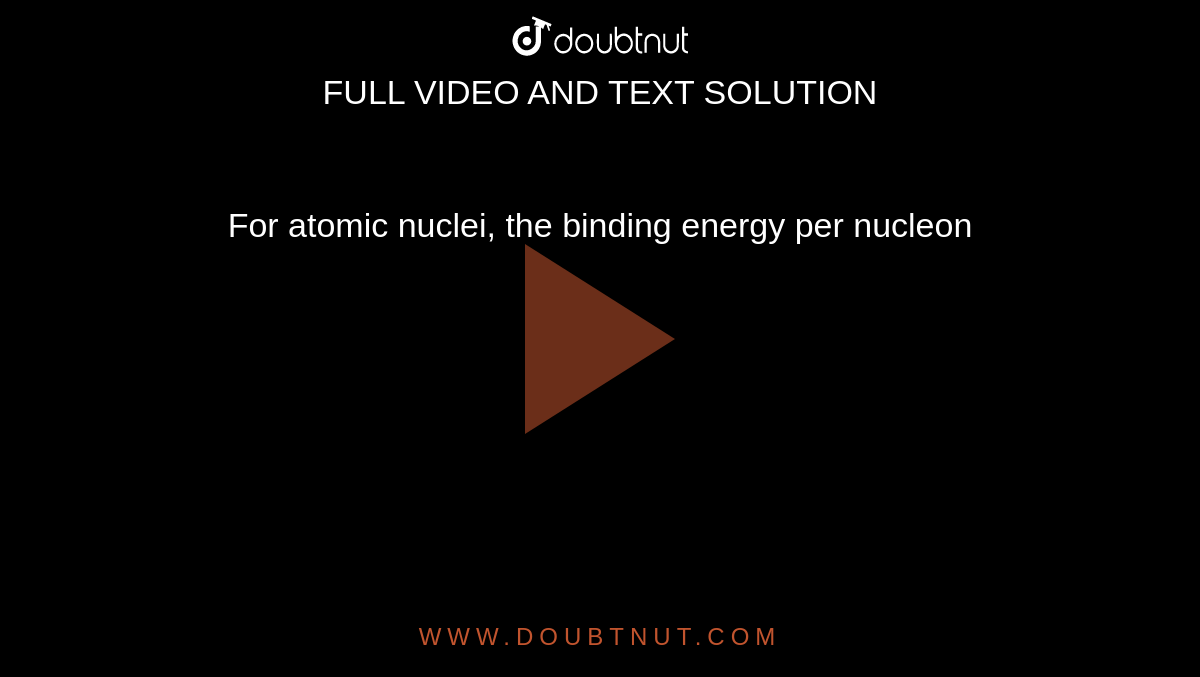 For atomic nuclei, the binding energy per nucleon