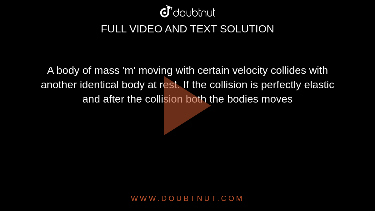 A body of mass 'm' moving with certain velocity collides with another identical body at rest. If the collision is perfectly elastic and after the collision both the bodies moves