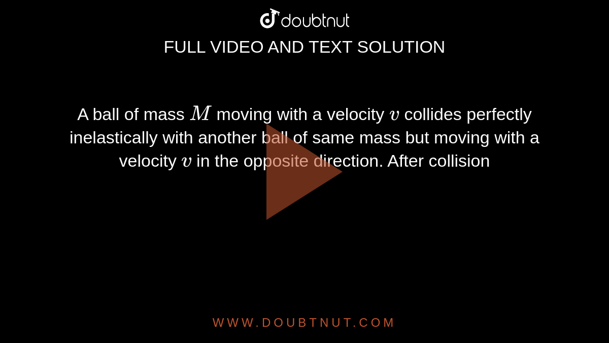 A ball of mass `M` moving with a velocity `v` collides perfectly inelastically with another ball of same mass but moving with a velocity `v` in the opposite direction. After collision