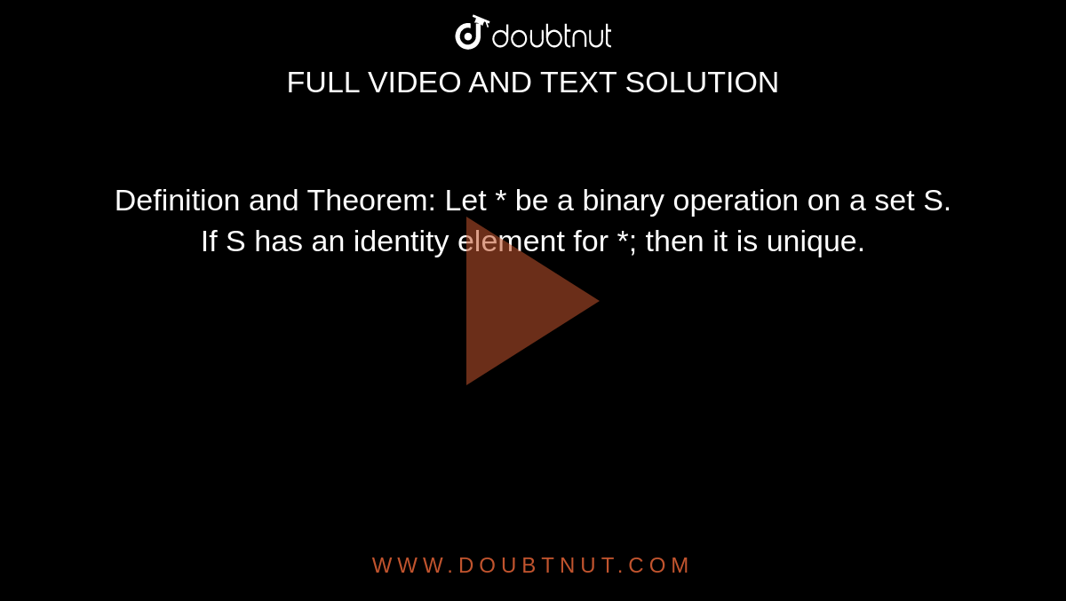 Definition and Theorem: Let * be a binary operation on a set S. If S has an identity element for *; then it is unique.