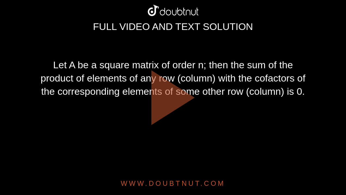 Let A be a square matrix of order n; then the sum of the product of elements of any row (column) with the cofactors of the corresponding elements of some other row (column) is 0.