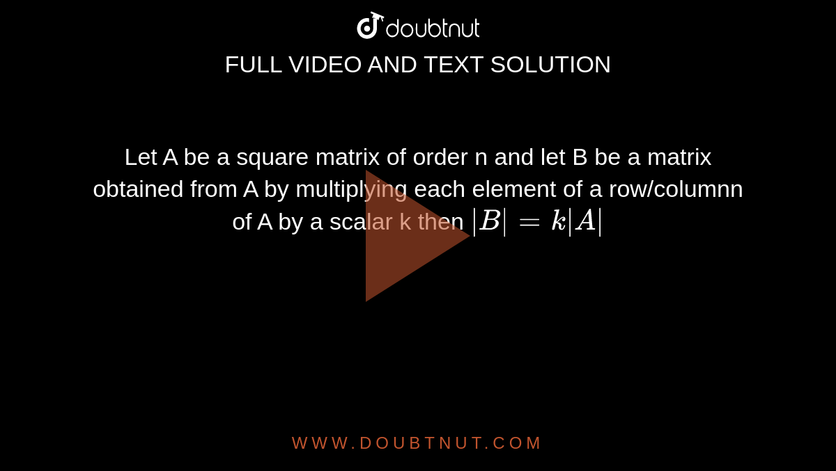Let A be a square matrix of order n and let B be a matrix obtained from A by multiplying each element of a row/columnn of A by a scalar k then `|B| = k |A|`