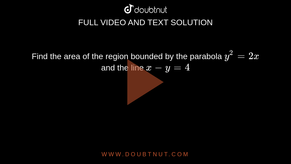 Find the area of the region bounded by the parabola `y^2 = 2x` and the line `x - y = 4`