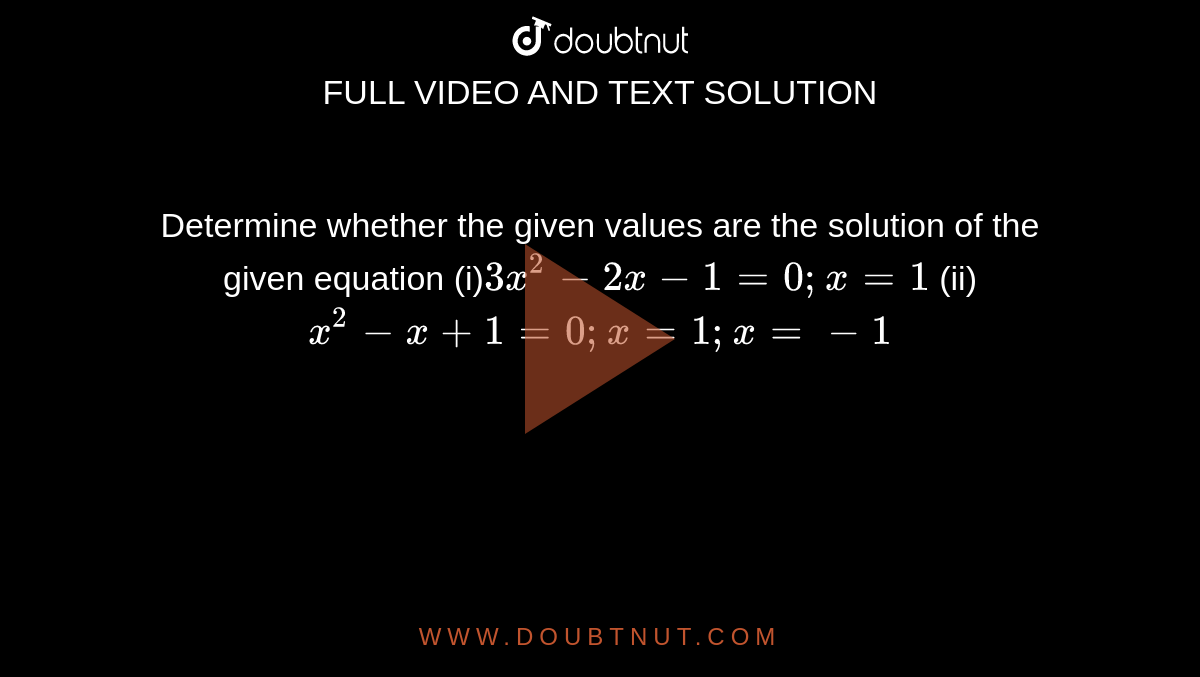 Determine whether the given values are the solution of the given equation (i)`3x^2-2x-1=0;x=1` (ii)`x^2-x+1=0; x=1;x=-1`