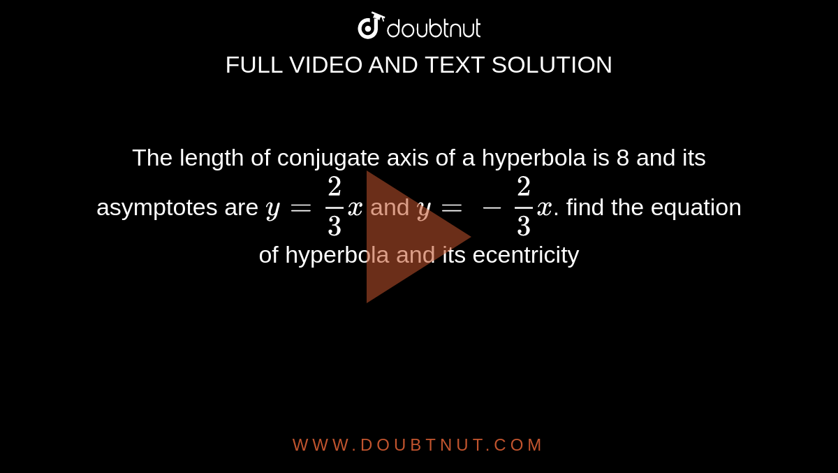 The length of conjugate axis of a hyperbola is 8 and its asymptotes are `y=2/3x` and `y=-2/3x`. find the equation of hyperbola and its ecentricity