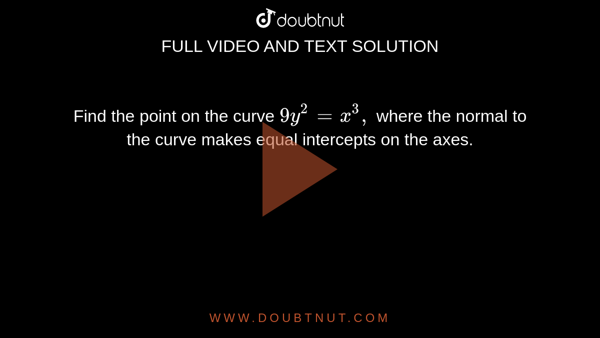 Find the point on the curve `9y^2=x^3,`
where the normal to the curve makes equal intercepts on
  the axes.