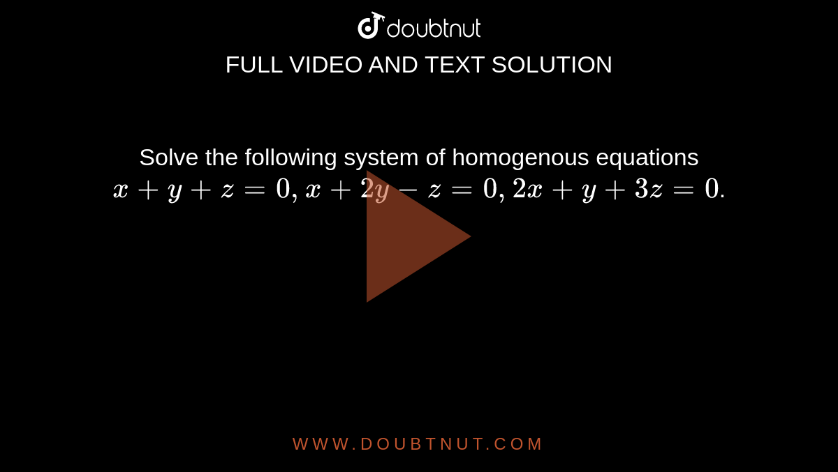 Solve the following system of homogenous equations `x+y+z=0,x+2y-z=0,2x+y+3z=0`.