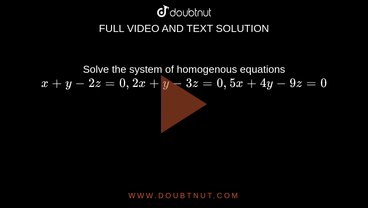 Solve the system of homogenous equations `x+y-2z=0,2x+y-3z=0,5x+4y-9z=0`