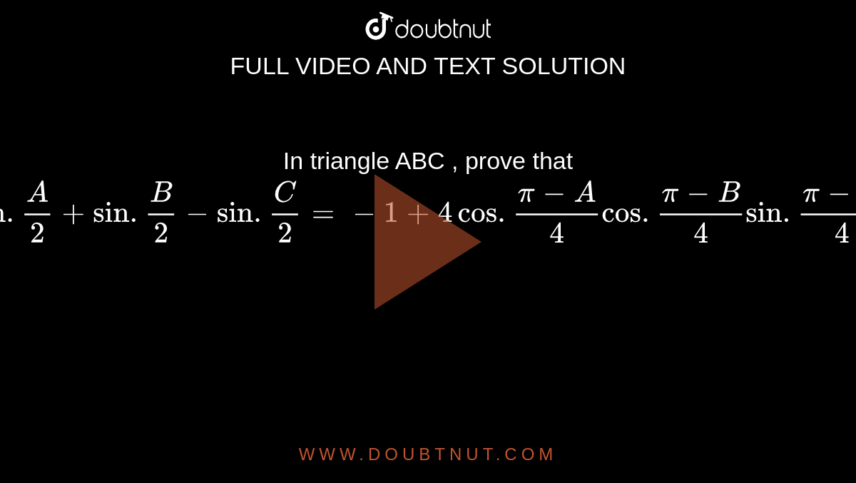 In triangle ABC , prove that `sin .(A)/(2)+ sin. (B)/(2) -sin. (C)/(2)=-1+4 cos.(pi-A)/(4)cos. (pi-B)/(4)sin. (pi-C)/(4)`