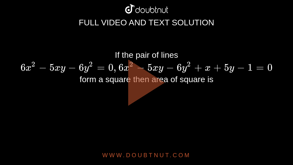 If the pair of lines `6x^(2)-5xy-6y^(2)=0, 6x^(2)-5xy-6y^(2)+x+5y-1=0` form a square then area of square is 
