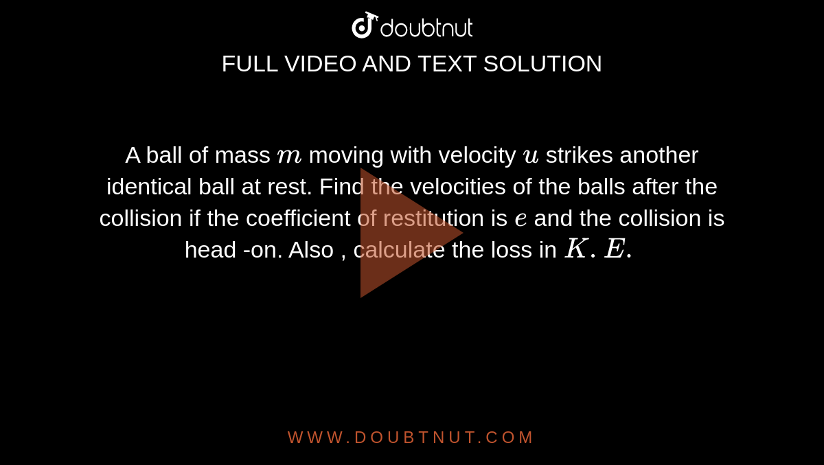 A ball of mass `m` moving with velocity `u` strikes another identical ball at rest. Find the velocities of the balls after the collision if the coefficient of restitution is `e` and the collision is head -on. Also , calculate the loss in `K.E.`
