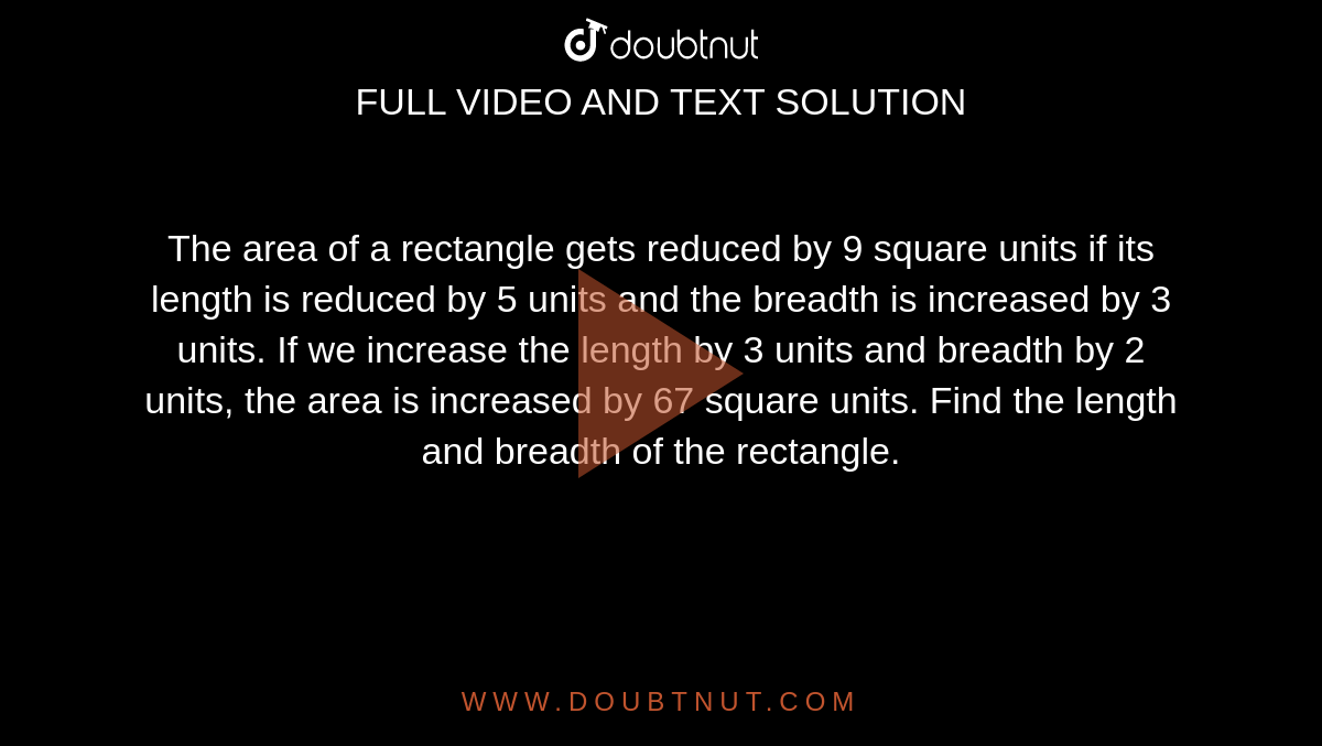 The area of a rectangle
  gets reduced by 9 square units if its length is reduced by 5 units and the
  breadth is increased by 3 units. If we increase the length by 3 units and
  breadth by 2 units, the area is increased by 67 square units. Find the length
  and breadth of the rectangle.