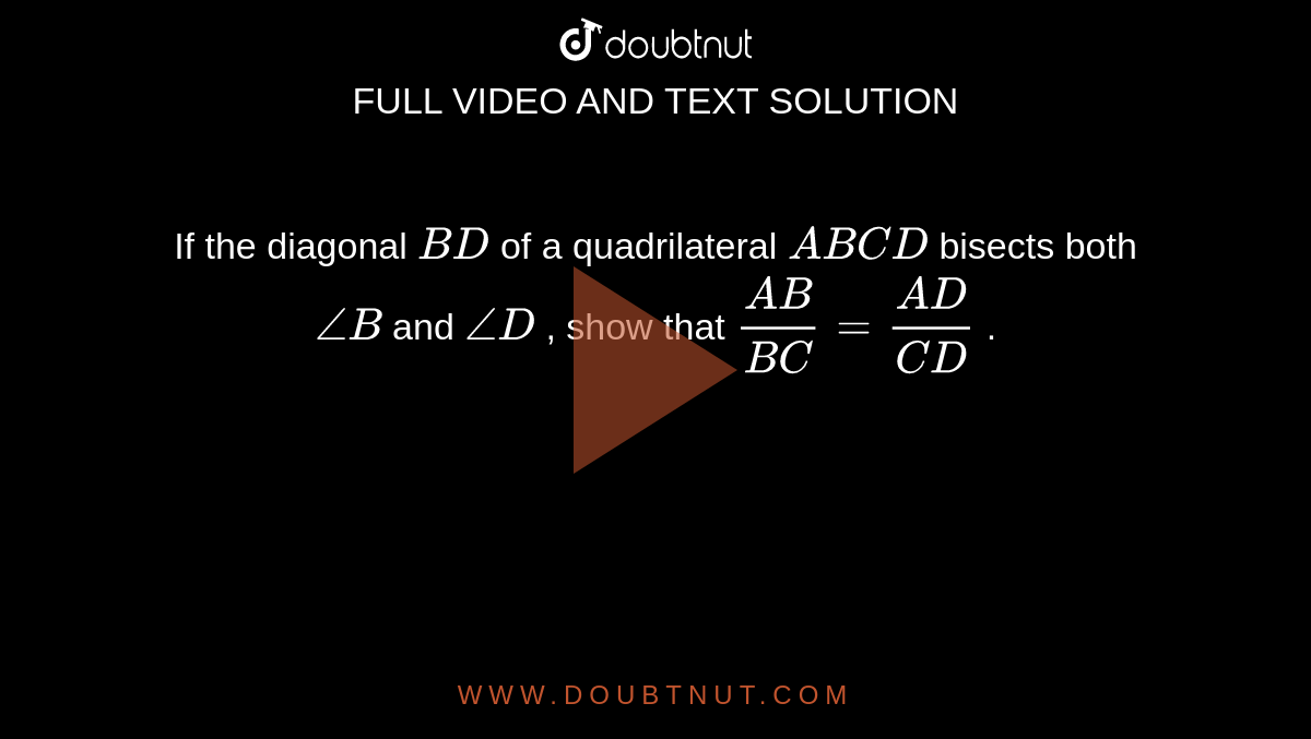 If the
  diagonal `B D`
of a
  quadrilateral `A B C D`
bisects
  both `/_B`
and `/_D`
, show that
  `(A B)/(B C)=(A D)/(C D)`
.
