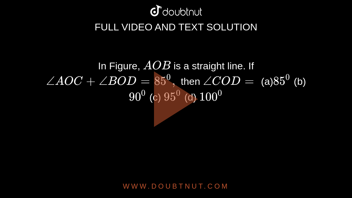 In Figure, `A O B`
is a straight line. If `/_A O C+/_B O D=85^0,`
then `/_C O D=`

(a)`85^0`
 (b) `90^0`
 (c) `95^0`
 (d) `100^0`