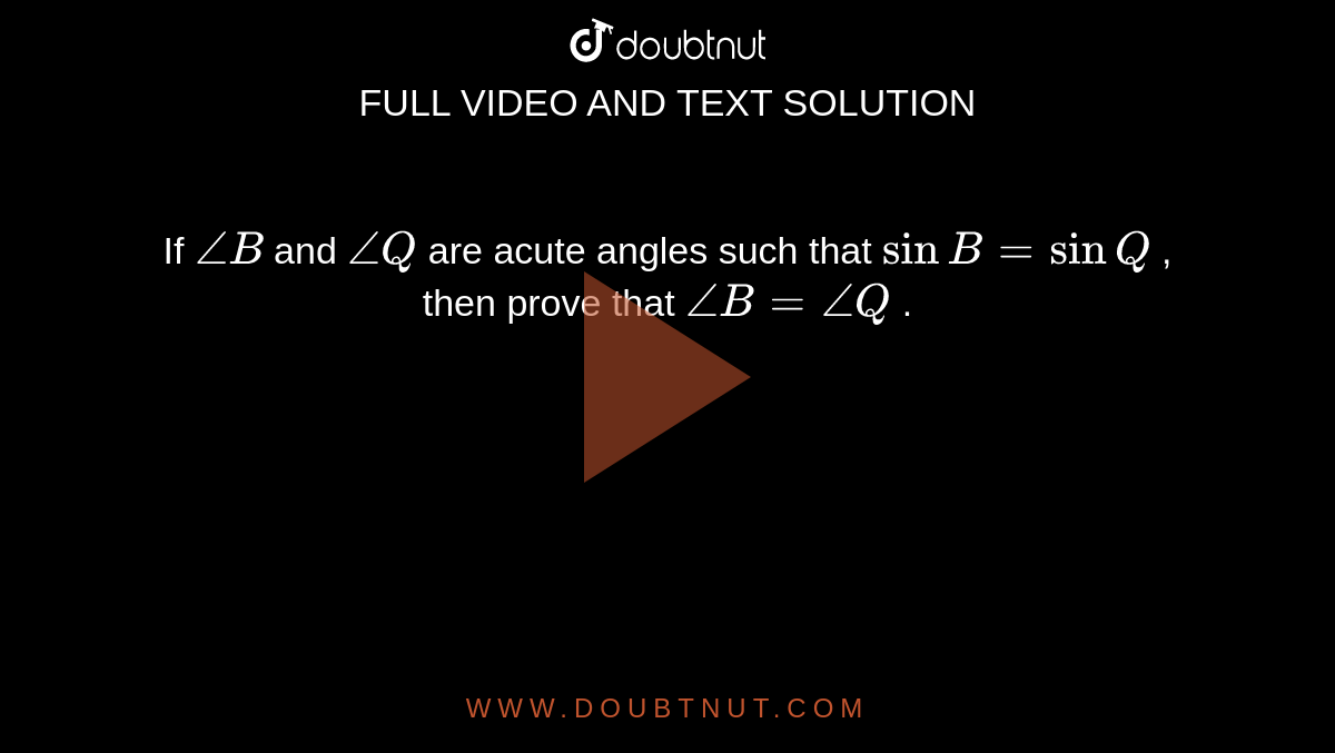 If `/_B`
and `/_Q`
are acute
  angles such that `sinB=sinQ`
, then
  prove that `/_B=/_Q`
.