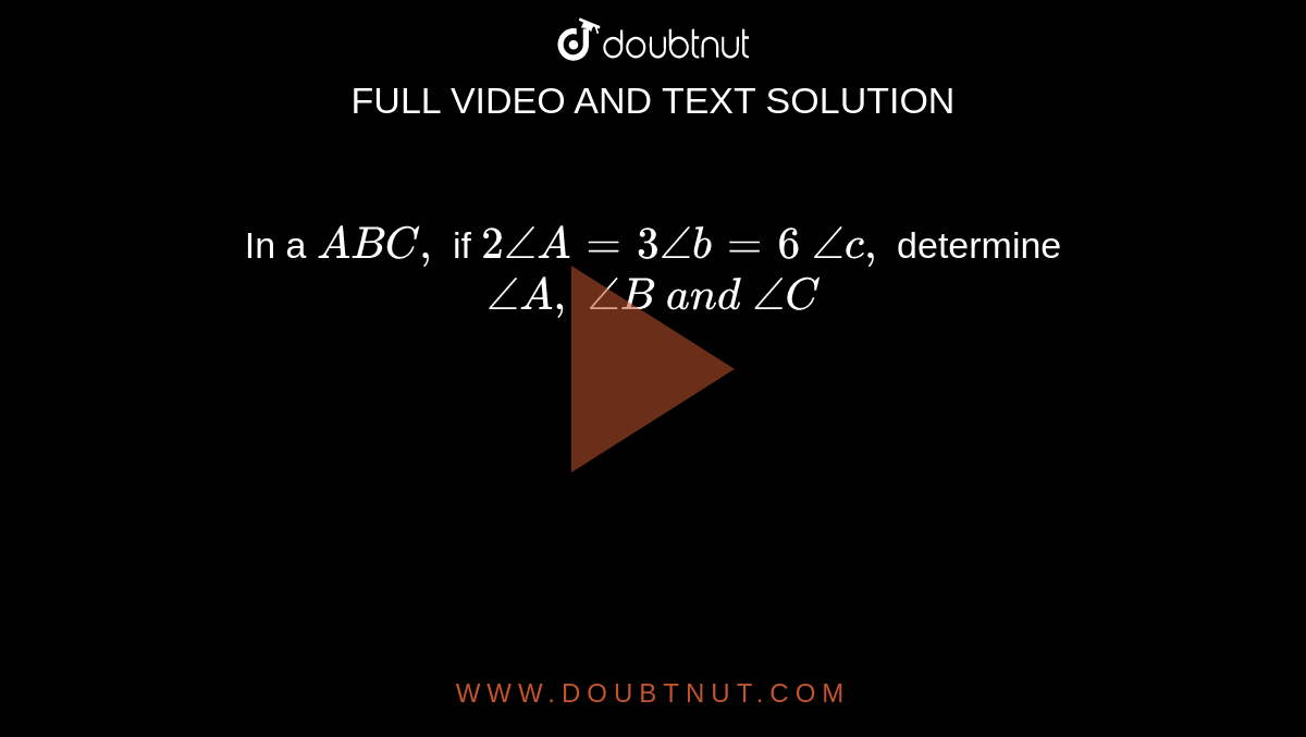 In a ` A B C ,`
if `2/_A=3/_b=6\ /_c ,`
determine `/_A ,\ /_B\ a n d\ /_C`