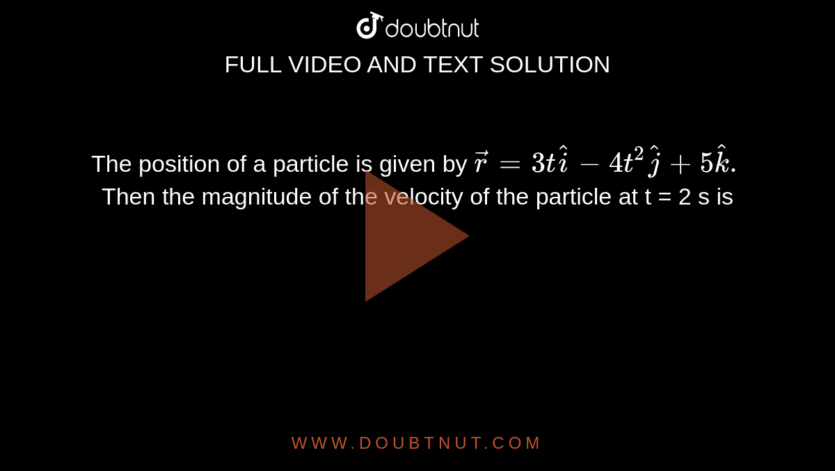 The position of a particle is given by `vec(r) = 3that(i) - 4t^(2)hat(j) + 5hat(k).` Then the magnitude of the velocity of the particle at t = 2 s is