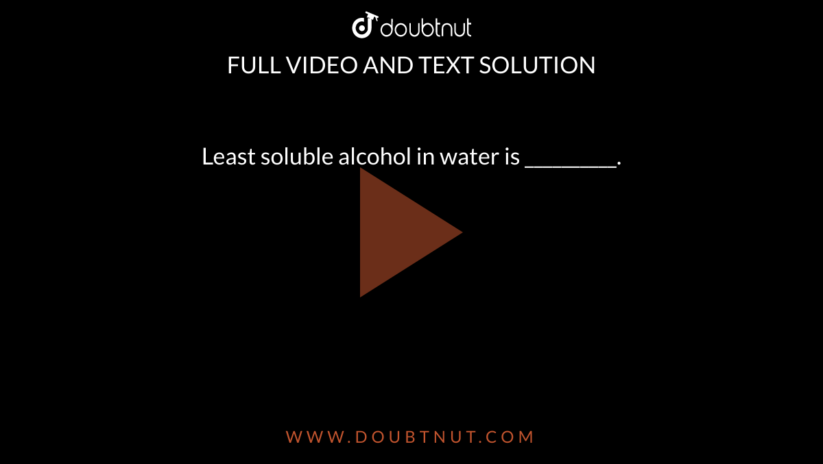 Least soluble alcohol in water is __________. 