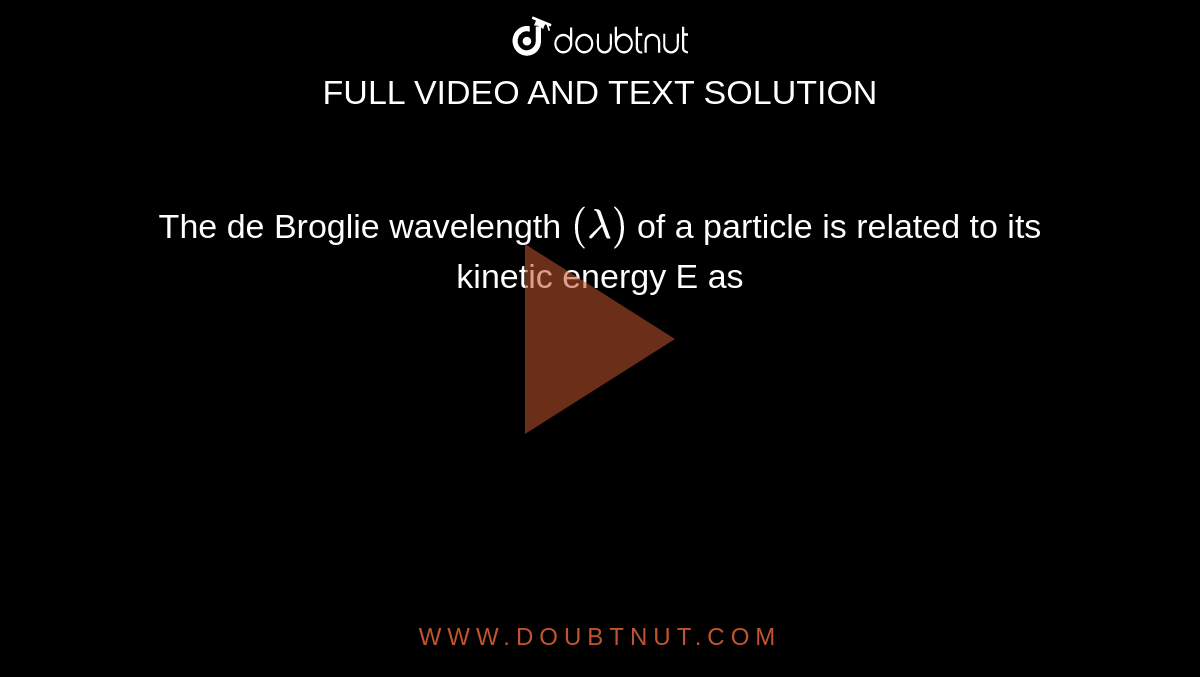 The de Broglie wavelength `(lambda)` of a particle is related to its kinetic energy E as