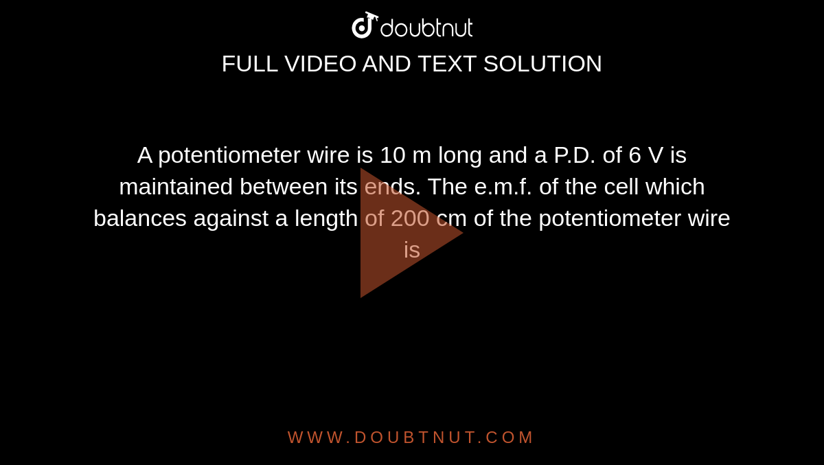 A Potentiometer Wire Is 500 Cm Long And Potential Difference Of 4 V Is Maintained Between The Ends Of The Wire The E M F Of The Cell Which Balances Against The Length Of