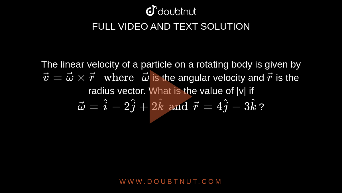 The linear velocity of a particle on a rotating body is given by `vec v = vec omega xx vec r" where "vec omega` is the angular velocity and `vec r` is the radius vector. What is the value of |v| if `vec omega = hati -2hatj+2hatk and vec r =4hatj-3hatk` ?