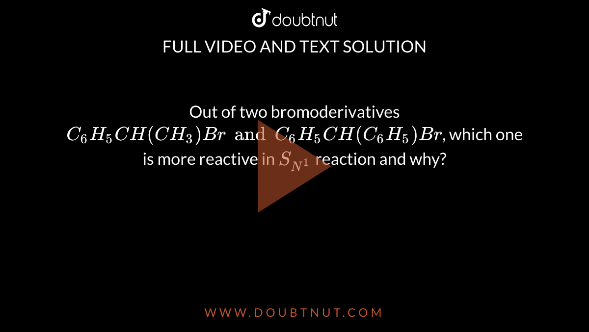 Out Of Two Bromoderivatives C 6 H 5 Ch Ch 3 Br And C 6 H 5 Ch C 6 H 5 Br Which One Is More Reactive In S N 1 Reaction And Why